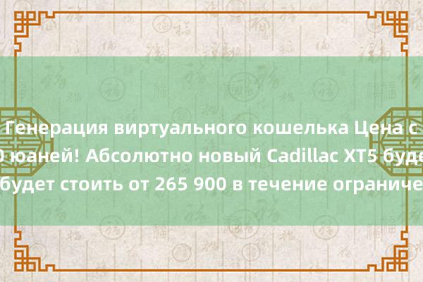 Генерация виртуального кошелька Цена снижена на 134 000 юаней! Абсолютно новый Cadillac XT5 будет стоить от 265 900 в течение ограниченного времени.