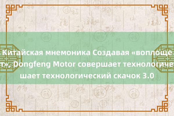 Китайская мнемоника Создавая «воплощенный интеллект», Dongfeng Motor совершает технологический скачок 3.0